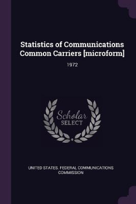 Statistics of Communications Common Carriers [microform]: 1972 by United States Federal Communications Co