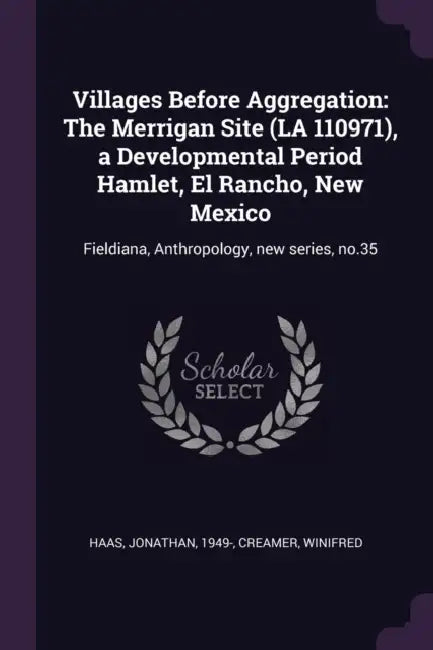 Villages Before Aggregation: The Merrigan Site (LA 110971), a Developmental Period Hamlet, El Rancho, New Mexico: Fieldiana, Anthropology, new seri by Jonathan Haas, Winifred Creamer