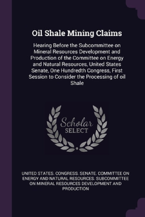 Oil Shale Mining Claims: Hearing Before the Subcommittee on Mineral Resources Development and Production of the Committee on Energy and Natural by United States Congress Senate Committ