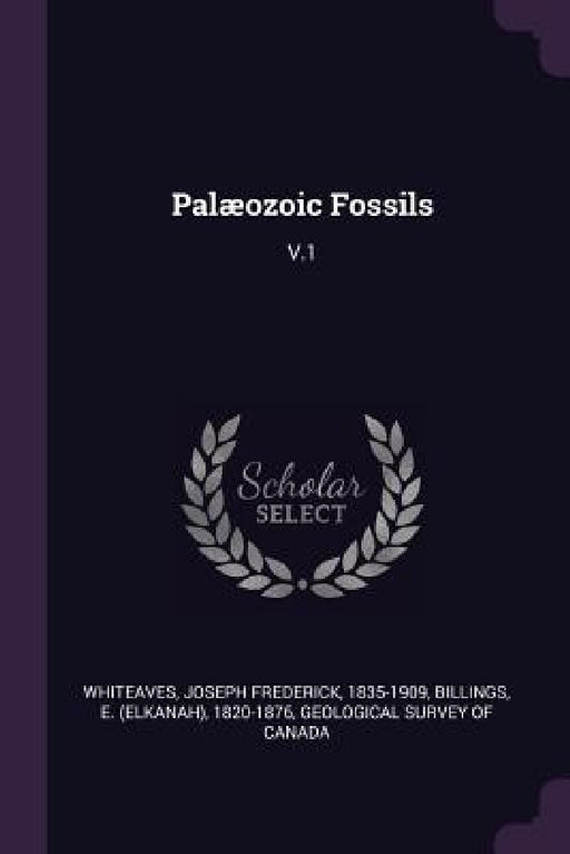 Palæozoic Fossils: V.1 by Joseph Frederick Whiteaves, E. 1820-1876 Billings, Geological Survey of Canada