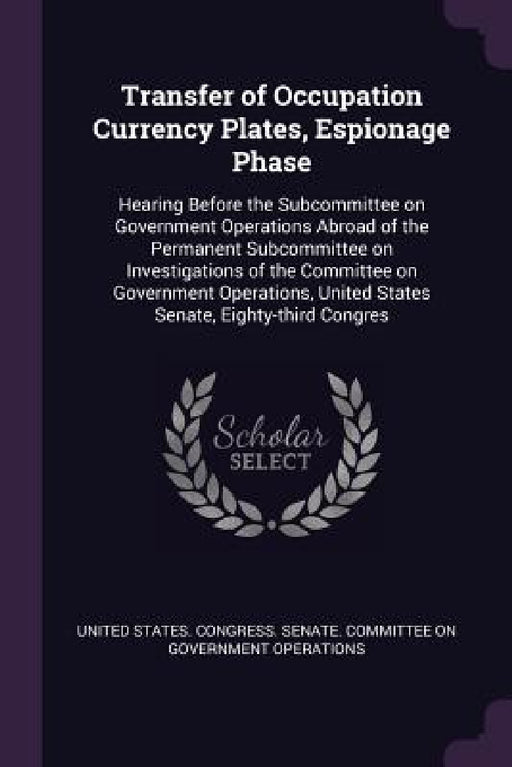 Transfer of Occupation Currency Plates, Espionage Phase: Hearing Before the Subcommittee on Government Operations Abroad of the Permanent Subcommittee by United States Congress Senate Committ