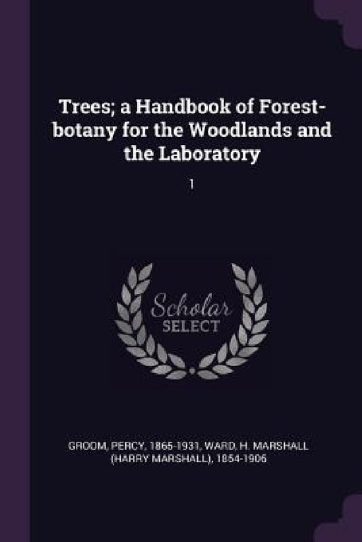 Trees; a Handbook of Forest-botany for the Woodlands and the Laboratory: 1 by Percy Groom, H. Marshall 1854-1906 Ward