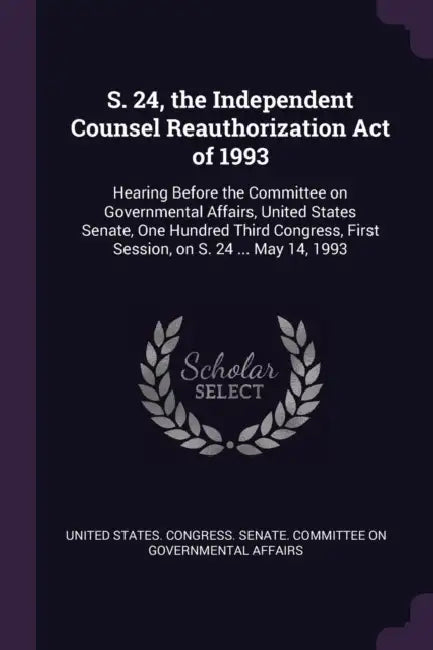 S. 24, the Independent Counsel Reauthorization Act of 1993: Hearing Before the Committee on Governmental Affairs, United States Senate, One Hundred Th by United States Congress Senate Committ