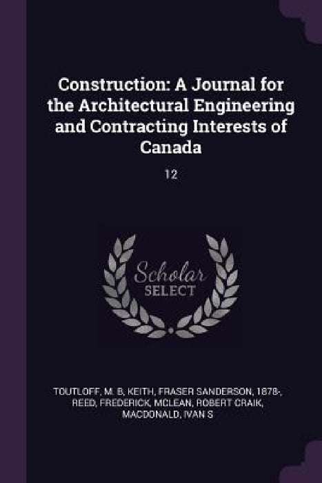 Construction: A Journal for the Architectural Engineering and Contracting Interests of Canada: 12 by M. B. Toutloff, Fraser Sanderson Keith, Frederick Reed