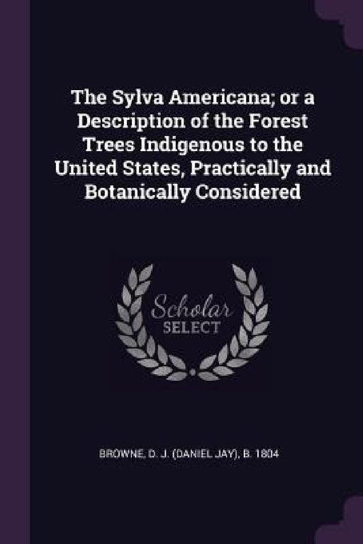 The Sylva Americana; or a Description of the Forest Trees Indigenous to the United States, Practically and Botanically Considered by D. J. B. 1804 Browne