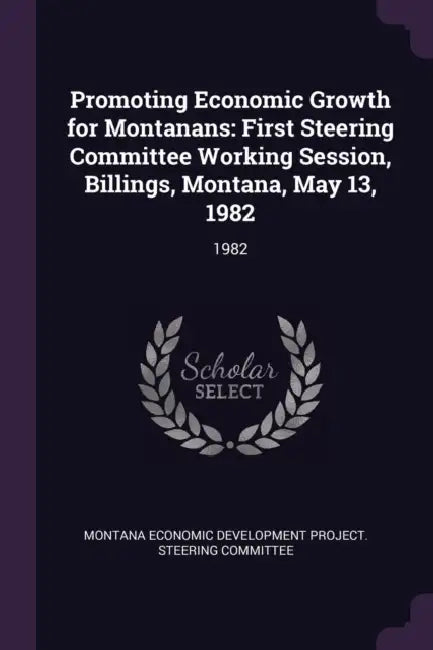 Promoting Economic Growth for Montanans: First Steering Committee Working Session, Billings, Montana, May 13, 1982: 1982 by Montana Economic Development Project St