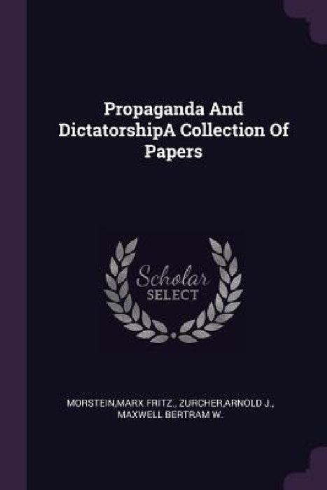 Propaganda And DictatorshipA Collection Of Papers by Marx Fritz Morstein, Arnold J. Zurcher, Maxwell Bertram W