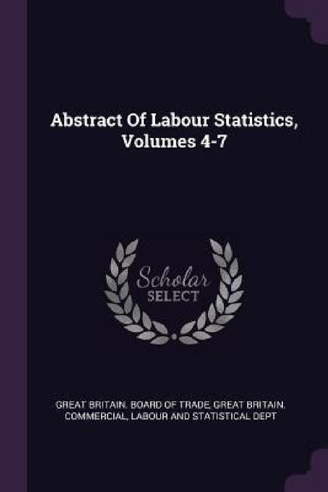 Abstract Of Labour Statistics, Volumes 4-7 by Great Britain Board of Trade, Great Britain Commercial, Labour and Statistical Dept