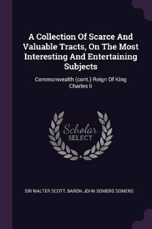 A Collection Of Scarce And Valuable Tracts, On The Most Interesting And Entertaining Subjects: Commonwealth (cont.) Reign Of King Charles Ii by Walter Scott, Baron John Somers Somers