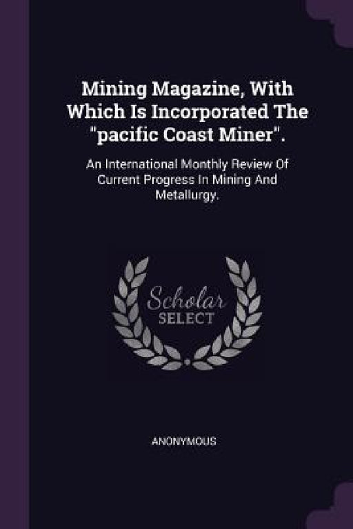 Mining Magazine, With Which Is Incorporated The "pacific Coast Miner".: An International Monthly Review Of Current Progress In Mining And Metallurgy. by Anonymous
