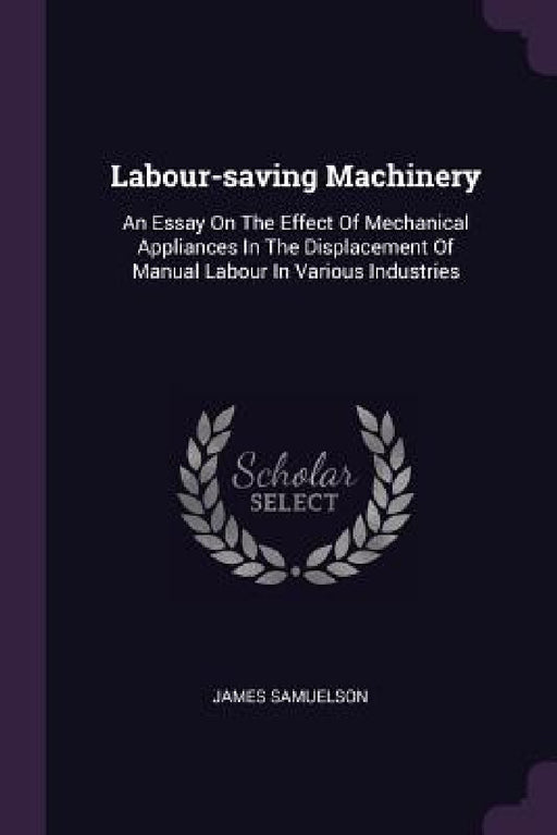 Labour-saving Machinery: An Essay On The Effect Of Mechanical Appliances In The Displacement Of Manual Labour In Various Industries by James Samuelson