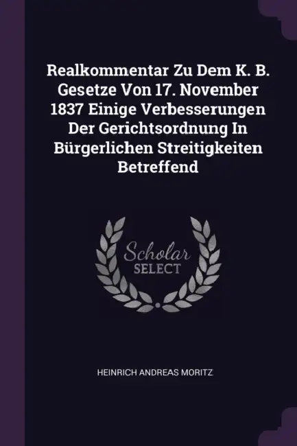 Realkommentar Zu Dem K. B. Gesetze Von 17. November 1837 Einige Verbesserungen Der Gerichtsordnung In Bürgerlichen Streitigkeiten Betreffend by Heinrich Andreas Moritz