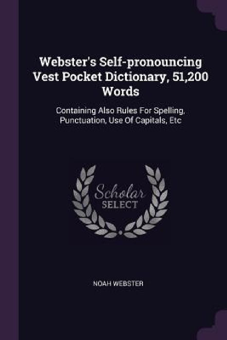 Webster's Self-pronouncing Vest Pocket Dictionary, 51,200 Words: Containing Also Rules For Spelling, Punctuation, Use Of Capitals, Etc by Noah Webster