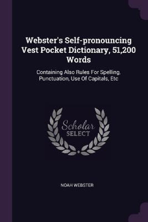 Webster's Self-pronouncing Vest Pocket Dictionary, 51,200 Words: Containing Also Rules For Spelling, Punctuation, Use Of Capitals, Etc by Noah Webster