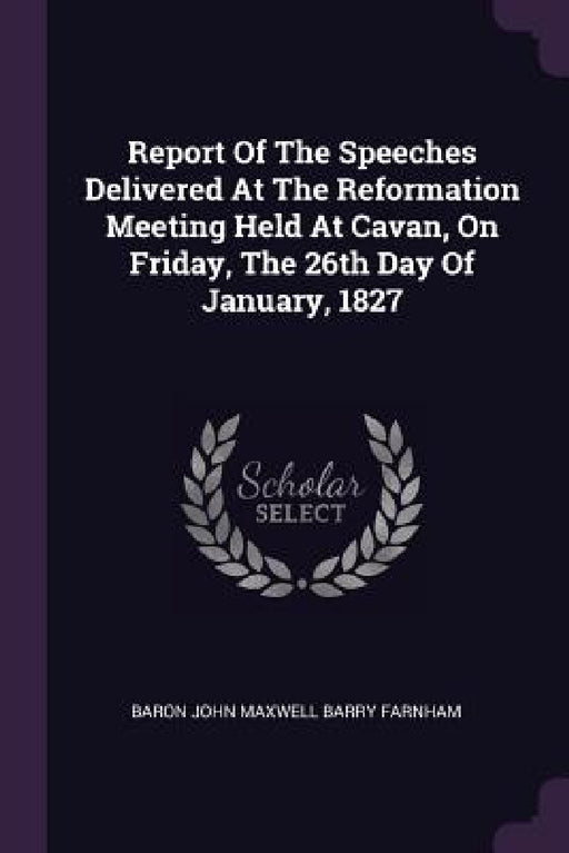 Report Of The Speeches Delivered At The Reformation Meeting Held At Cavan, On Friday, The 26th Day Of January, 1827 by Baron John Maxwell Barry Farnham