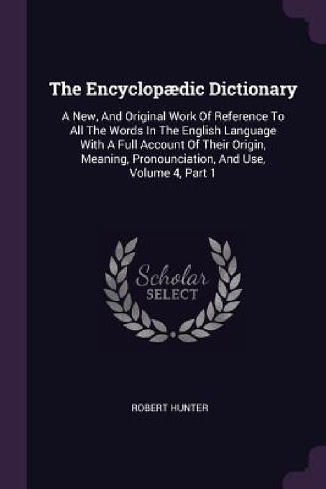 The Encyclopædic Dictionary: A New, And Original Work Of Reference To All The Words In The English Language With A Full Account Of Their Origin, Me by Robert Hunter
