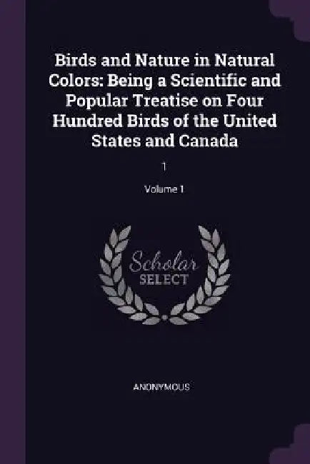 Birds and Nature in Natural Colors: Being a Scientific and Popular Treatise on Four Hundred Birds of the United States and Canada: 1; Volume 1 by Anonymous