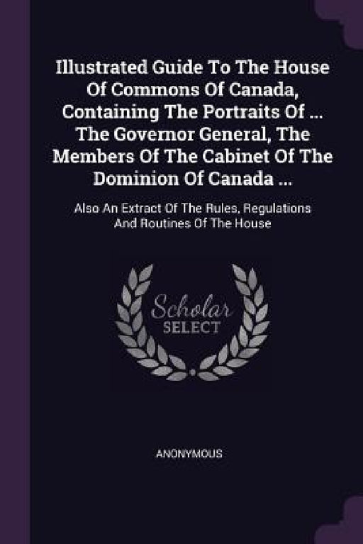 Illustrated Guide To The House Of Commons Of Canada, Containing The Portraits Of ... The Governor General, The Members Of The Cabinet Of The Dominion by Anonymous