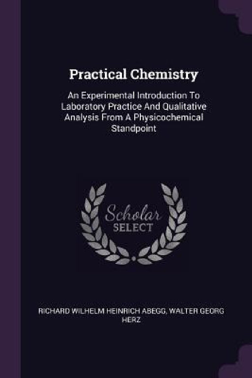 Practical Chemistry: An Experimental Introduction To Laboratory Practice And Qualitative Analysis From A Physicochemical Standpoint by Richard Wilhelm Heinrich Abegg, Walter Georg Herz