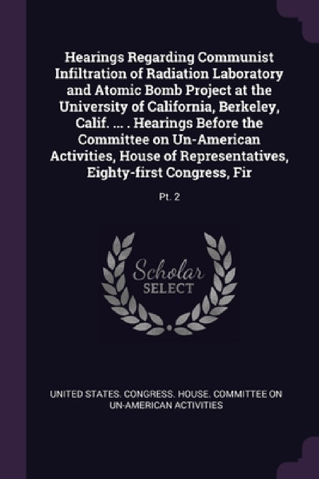 Hearings Regarding Communist Infiltration of Radiation Laboratory and Atomic Bomb Project at the University of California, Berkeley, Calif. ... . Hear by United States Congress House Committe