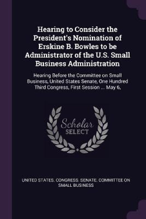 Hearing to Consider the President's Nomination of Erskine B. Bowles to be Administrator of the U.S. Small Business Administration: Hearing Before the by United States Congress Senate Committ