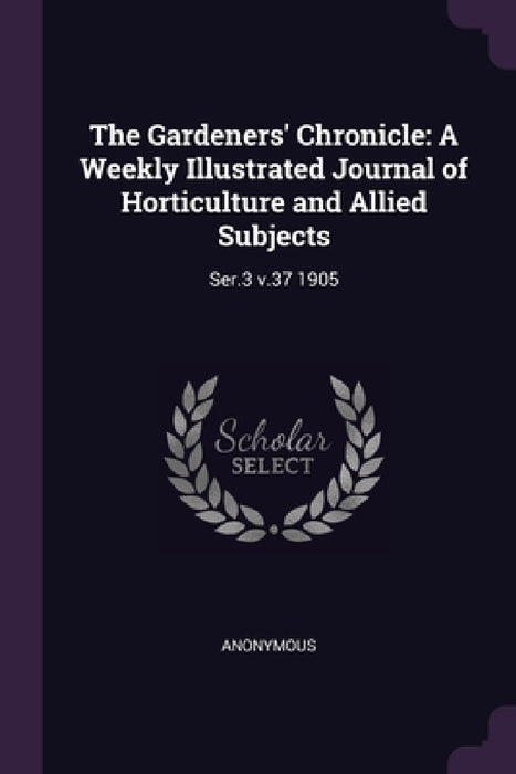 The Gardeners' Chronicle: A Weekly Illustrated Journal of Horticulture and Allied Subjects: Ser.3 v.37 1905 by Anonymous