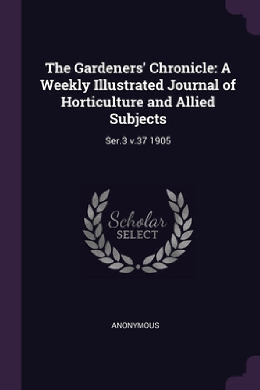 The Gardeners' Chronicle: A Weekly Illustrated Journal of Horticulture and Allied Subjects: Ser.3 v.37 1905 by Anonymous