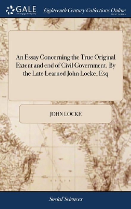 An Essay Concerning the True Original Extent and end of Civil Government. By the Late Learned John Locke, Esq by John Locke