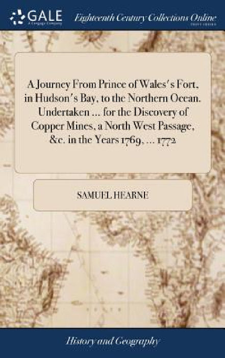 A Journey From Prince of Wales's Fort, in Hudson's Bay, to the Northern Ocean. Undertaken ... for the Discovery of Copper Mines, a North West Passage, by Samuel Hearne
