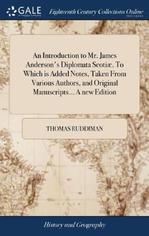An Introduction to Mr. James Anderson's Diplomata Scotiæ. To Which is Added Notes, Taken From Various Authors, and Original Manuscripts... A new Editi by Thomas Ruddiman