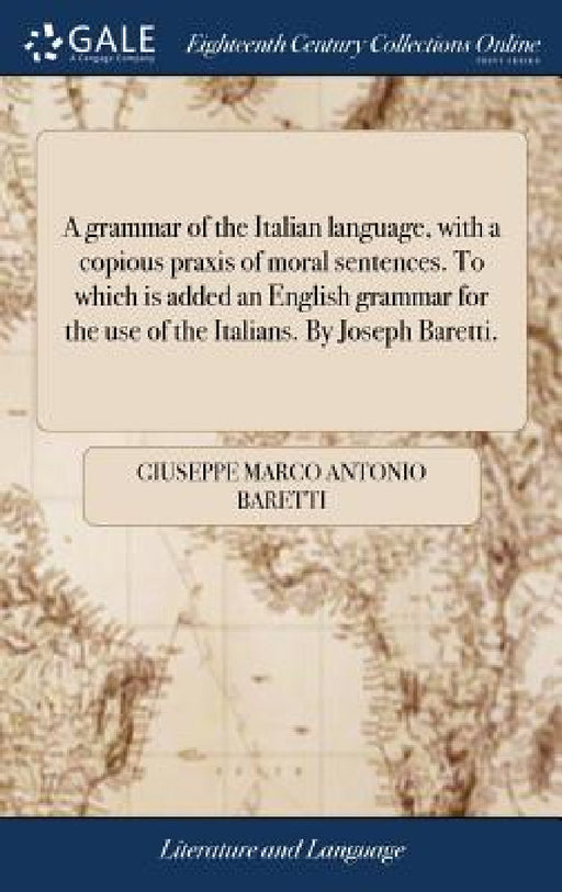 A grammar of the Italian language, with a copious praxis of moral sentences. To which is added an English grammar for the use of the Italians. By Jose by Giuseppe Marco Antonio Baretti