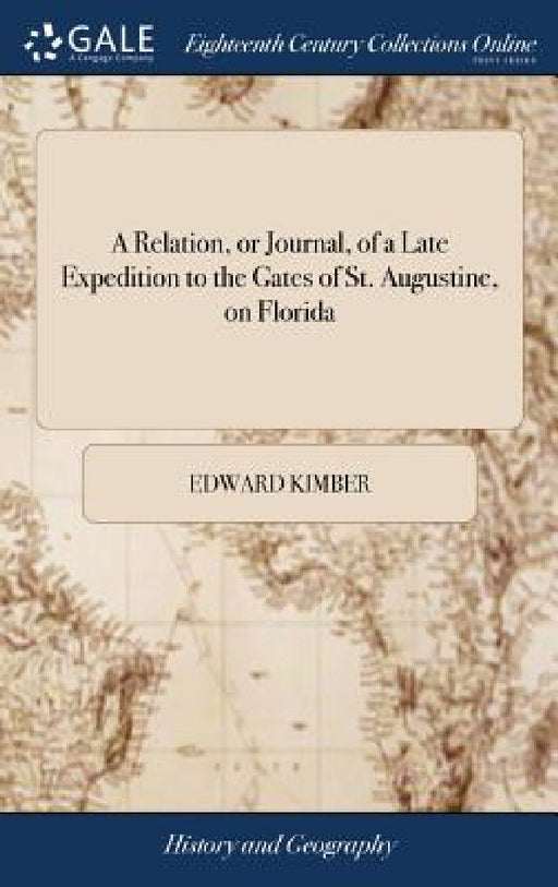 A Relation, or Journal, of a Late Expedition to the Gates of St. Augustine, on Florida: Conducted by the Hon. General James Oglethorpe, ... By a Gentl by Edward Kimber