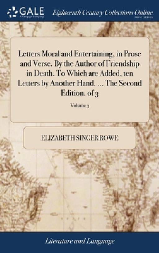 Letters Moral and Entertaining, in Prose and Verse. By the Author of Friendship in Death. To Which are Added, ten Letters by Another Hand. ... The Sec by Elizabeth Singer Rowe