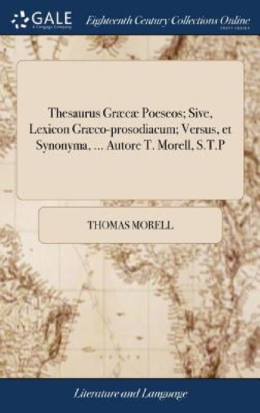 Thesaurus Græcæ Poeseos; Sive, Lexicon Græco-prosodiacum; Versus, et Synonyma, ... Autore T. Morell, S.T.P by Thomas Morell