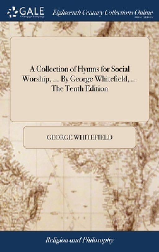 A Collection of Hymns for Social Worship, ... By George Whitefield, ... The Tenth Edition by George Whitefield
