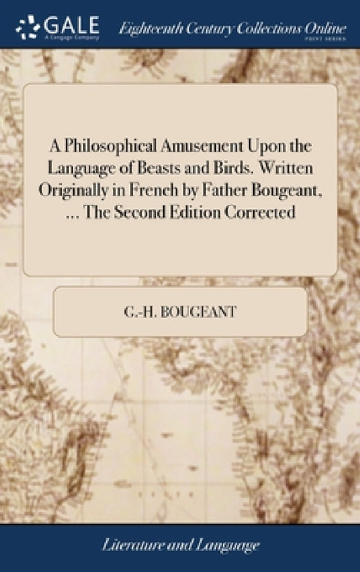 A Philosophical Amusement Upon the Language of Beasts and Birds. Written Originally in French by Father Bougeant, ... The Second Edition Corrected by G. -H Bougeant