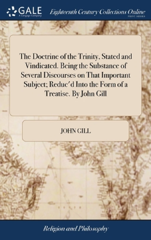 The Doctrine of the Trinity, Stated and Vindicated. Being the Substance of Several Discourses on That Important Subject; Reduc'd Into the Form of a Tr by John Gill