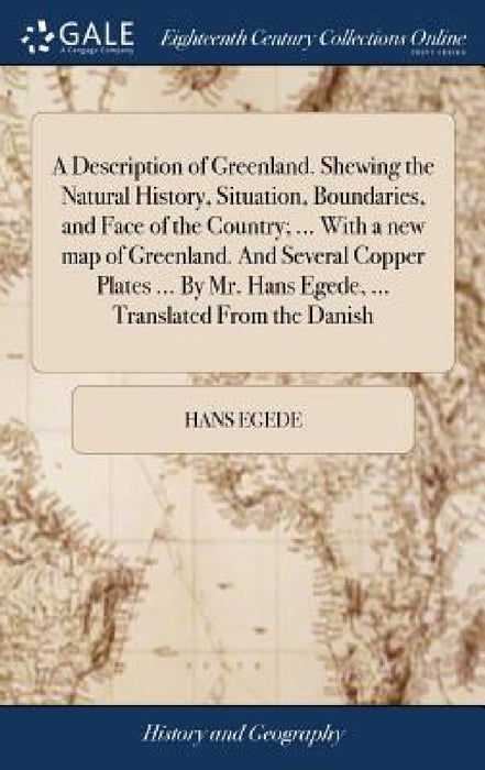 A Description of Greenland. Shewing the Natural History, Situation, Boundaries, and Face of the Country; ... With a new map of Greenland. And Several by Hans Egede