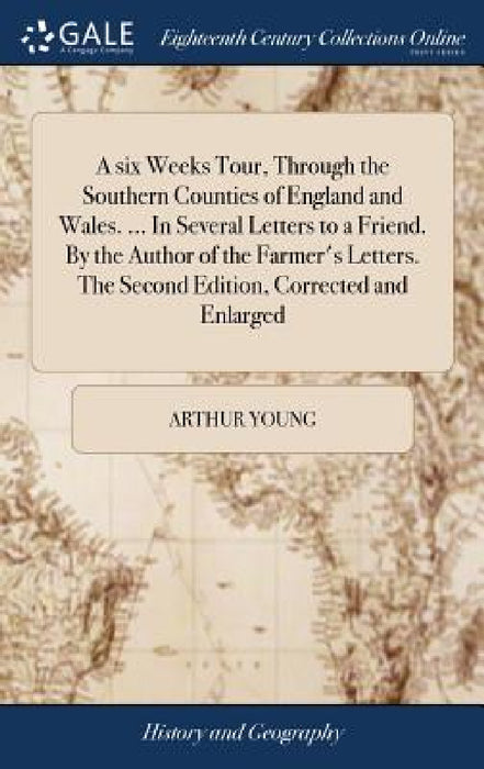 A six Weeks Tour, Through the Southern Counties of England and Wales. ... In Several Letters to a Friend. By the Author of the Farmer's Letters. The S by Arthur Young