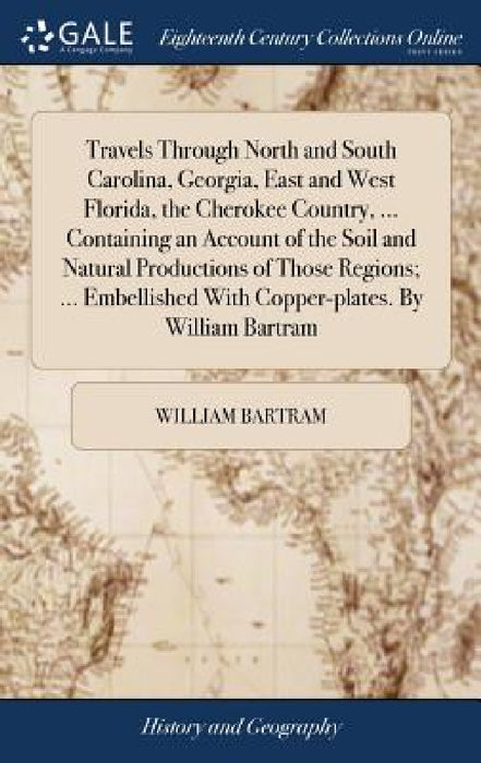 Travels Through North and South Carolina, Georgia, East and West Florida, the Cherokee Country, ... Containing an Account of the Soil and Natural Prod by William Bartram