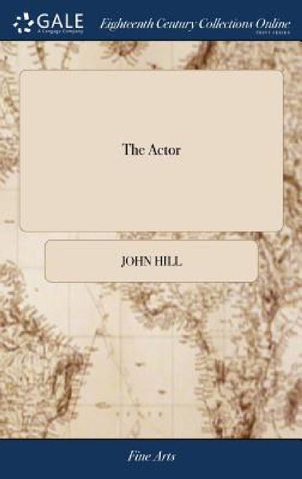 The Actor: A Treatise on the art of Playing. Interspersed With Theatrical Anecdotes, Critical Remarks on Plays, and Occasional Observations on Audienc by John Hill
