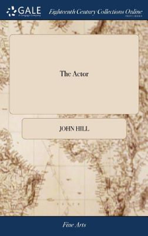 The Actor: A Treatise on the art of Playing. Interspersed With Theatrical Anecdotes, Critical Remarks on Plays, and Occasional Observations on Audienc by John Hill