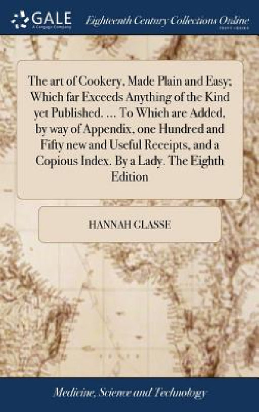 The art of Cookery, Made Plain and Easy; Which far Exceeds Anything of the Kind yet Published. ... To Which are Added, by way of Appendix, one Hundred by Hannah Glasse