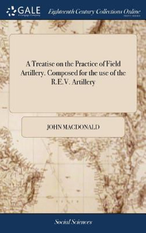 A Treatise on the Practice of Field Artillery. Composed for the use of the R.E.V. Artillery by John MacDonald