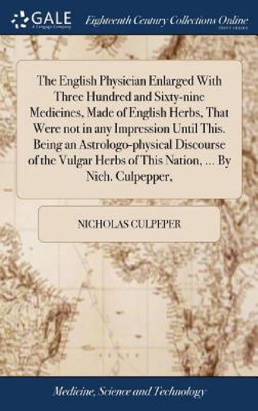 The English Physician Enlarged With Three Hundred and Sixty-nine Medicines, Made of English Herbs, That Were not in any Impression Until This. Being a by Nicholas Culpeper