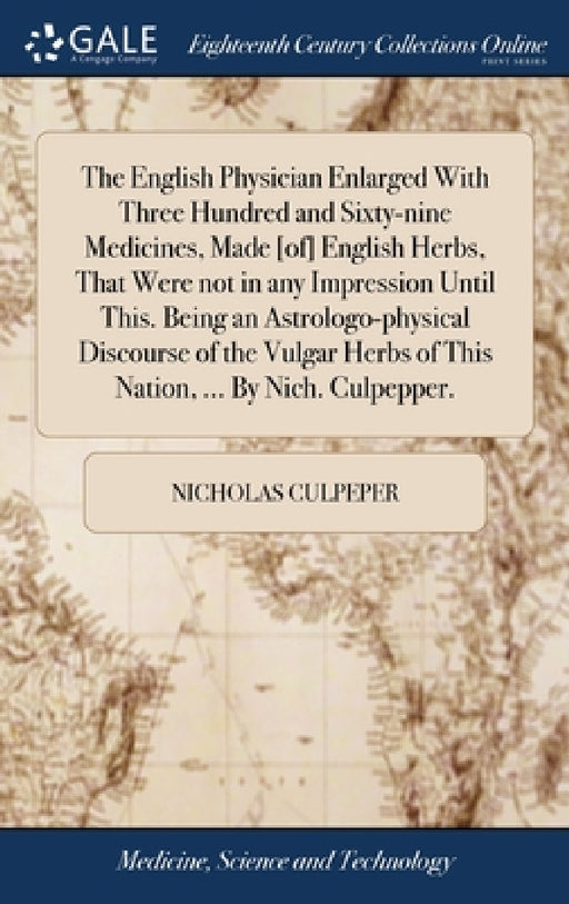 The English Physician Enlarged With Three Hundred and Sixty-nine Medicines, Made [of] English Herbs, That Were not in any Impression Until This. Being by Nicholas Culpeper