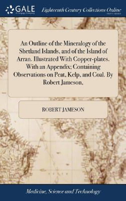 An Outline of the Mineralogy of the Shetland Islands, and of the Island of Arran. Illustrated With Copper-plates. With an Appendix; Containing Observa by Robert Jameson