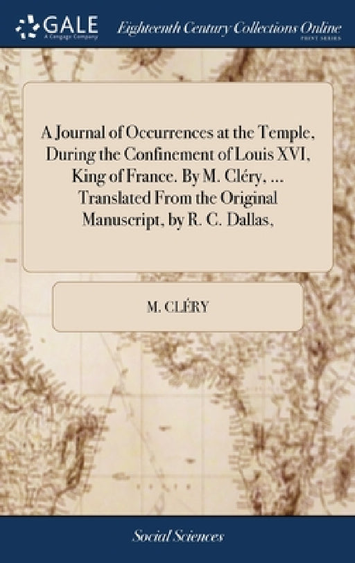 A Journal of Occurrences at the Temple, During the Confinement of Louis XVI, King of France. By M. Cléry, ... Translated From the Original Manuscript, by M. Cléry