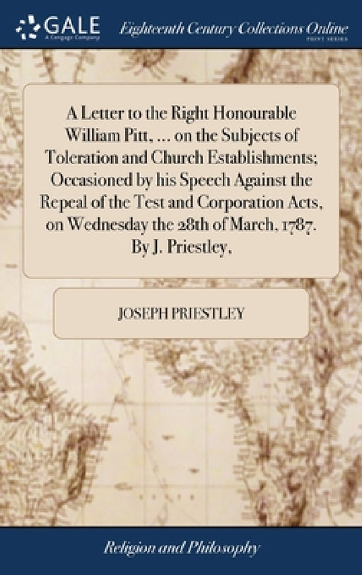 A Letter to the Right Honourable William Pitt, ... on the Subjects of Toleration and Church Establishments; Occasioned by his Speech Against the Repea by Joseph Priestley