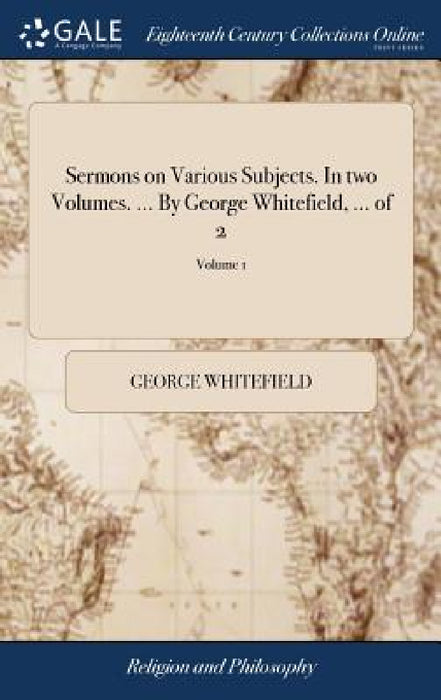 Sermons on Various Subjects. In two Volumes. ... By George Whitefield, ... of 2; Volume 1 by George Whitefield